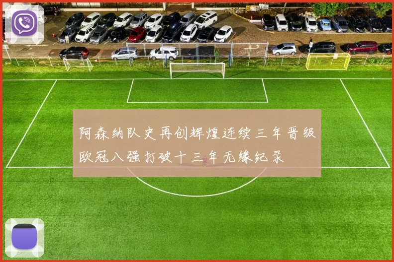 阿森纳队史再创辉煌连续三年晋级欧冠八强打破十三年无缘纪录