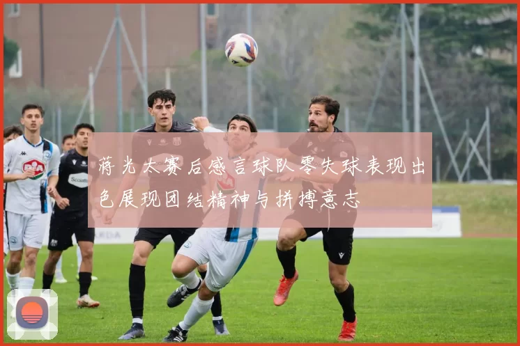 蒋光太赛后感言球队零失球表现出色展现团结精神与拼搏意志