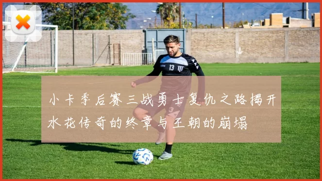 小卡季后赛三战勇士复仇之路揭开水花传奇的终章与王朝的崩塌