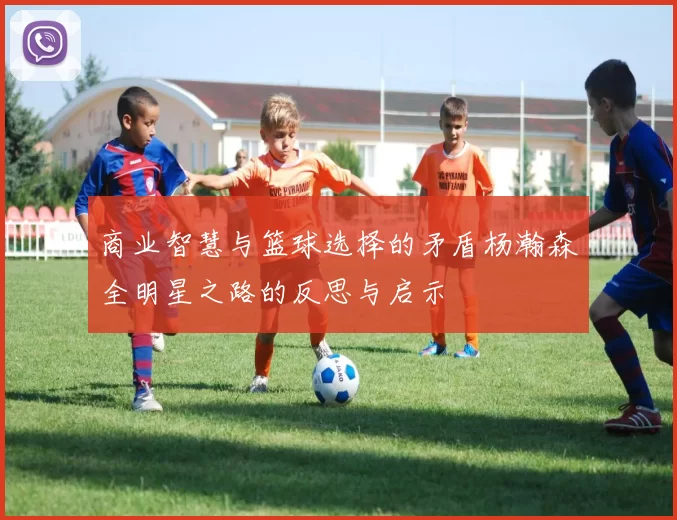 商业智慧与篮球选择的矛盾杨瀚森全明星之路的反思与启示