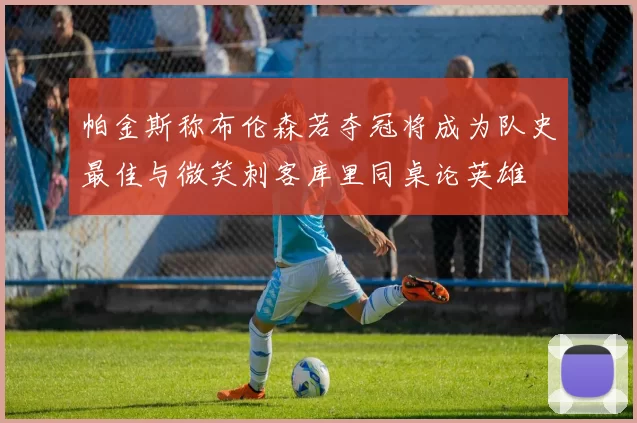 帕金斯称布伦森若夺冠将成为队史最佳与微笑刺客库里同桌论英雄