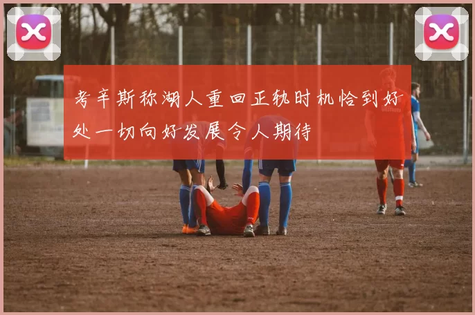 考辛斯称湖人重回正轨时机恰到好处一切向好发展令人期待