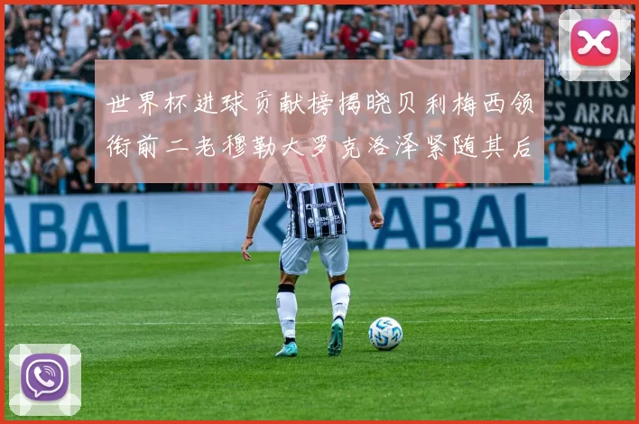 世界杯进球贡献榜揭晓贝利梅西领衔前二老穆勒大罗克洛泽紧随其后