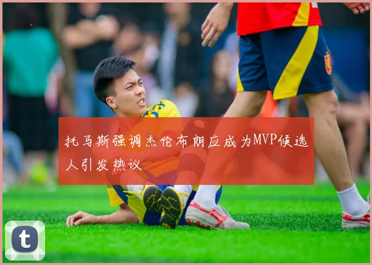 托马斯强调杰伦布朗应成为MVP候选人引发热议
