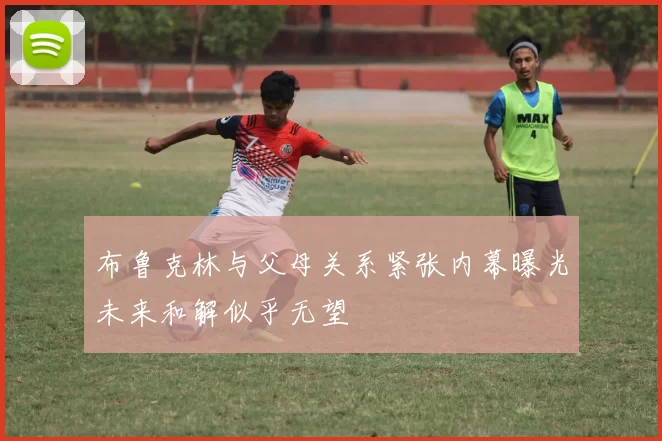 布鲁克林与父母关系紧张内幕曝光未来和解似乎无望
