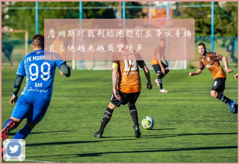 詹姆斯对裁判的抱怨引发争议夸梅直言他越老越渴望哨声