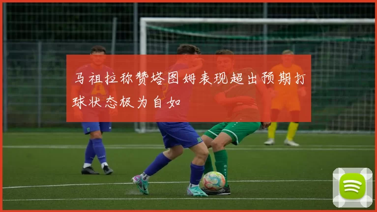 马祖拉称赞塔图姆表现超出预期打球状态极为自如