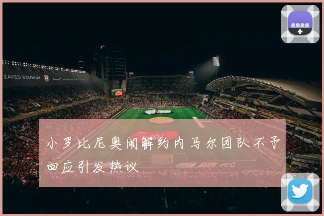 小罗比尼奥闹解约内马尔团队不予回应引发热议