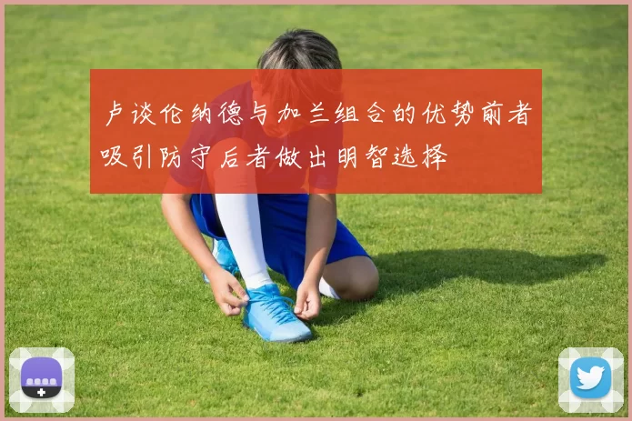 卢谈伦纳德与加兰组合的优势前者吸引防守后者做出明智选择