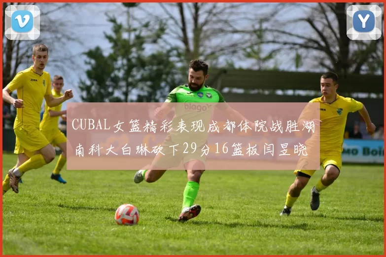 CUBAL女篮精彩表现成都体院战胜湖南科大白琳砍下29分16篮板闫昱晓贡献20分