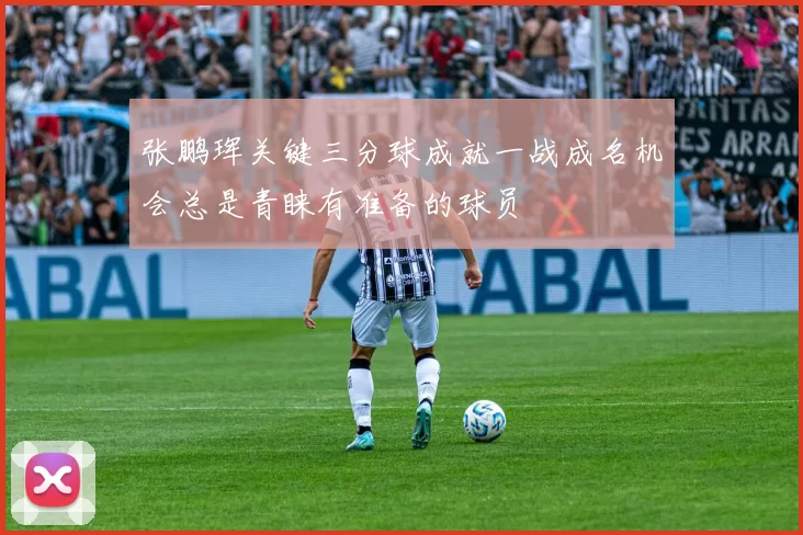 张鹏珲关键三分球成就一战成名机会总是青睐有准备的球员