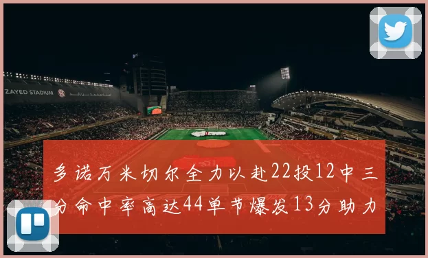多诺万米切尔全力以赴22投12中三分命中率高达44单节爆发13分助力球队表现出色