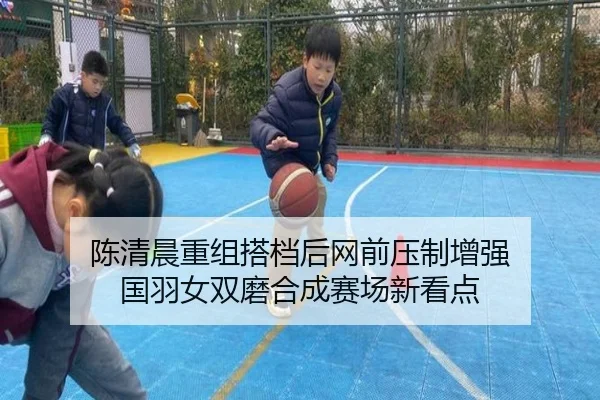 陈清晨重组搭档后网前压制增强 国羽女双磨合成赛场新看点